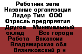 Работник зала › Название организации ­ Лидер Тим, ООО › Отрасль предприятия ­ Другое › Минимальный оклад ­ 1 - Все города Работа » Вакансии   . Владимирская обл.,Вязниковский р-н